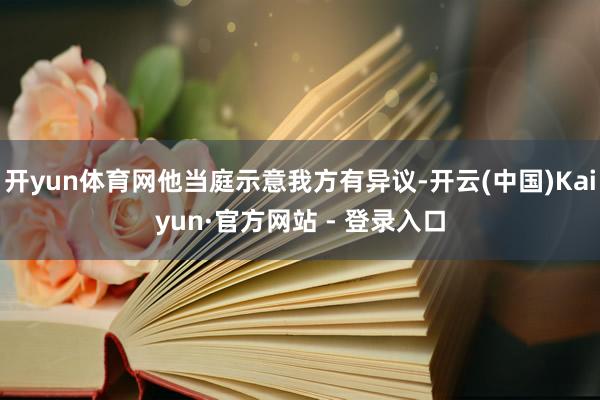 开yun体育网他当庭示意我方有异议-开云(中国)Kaiyun·官方网站 - 登录入口
