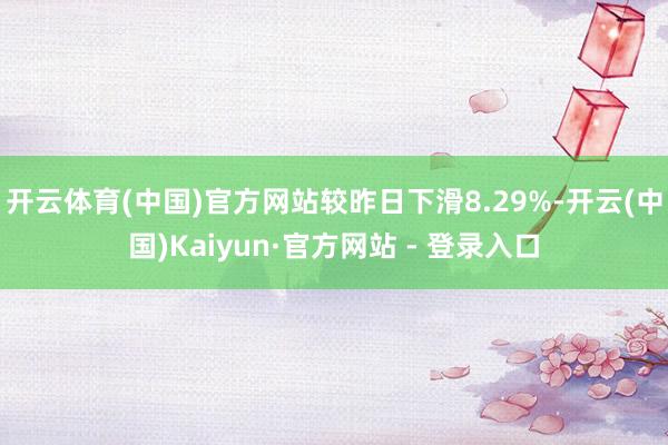 开云体育(中国)官方网站较昨日下滑8.29%-开云(中国)Kaiyun·官方网站 - 登录入口