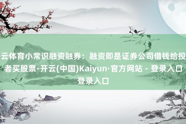 开云体育小常识融资融券：融资即是证券公司借钱给投资者买股票-开云(中国)Kaiyun·官方网站 - 登录入口