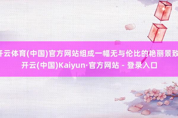 开云体育(中国)官方网站组成一幅无与伦比的艳丽景致-开云(中国)Kaiyun·官方网站 - 登录入口
