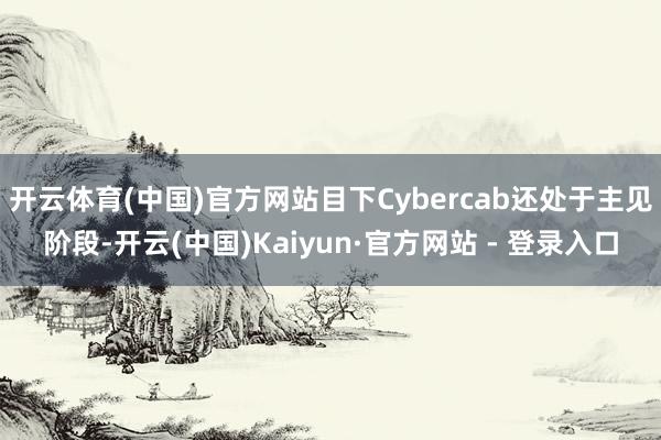 开云体育(中国)官方网站目下Cybercab还处于主见阶段-开云(中国)Kaiyun·官方网站 - 登录入口