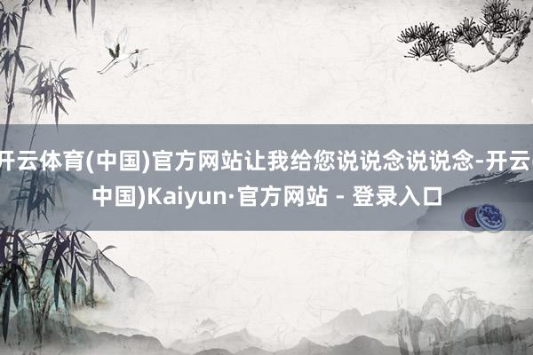 开云体育(中国)官方网站让我给您说说念说说念-开云(中国)Kaiyun·官方网站 - 登录入口