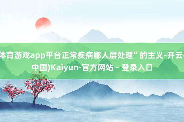 体育游戏app平台正常疾病鄙人层处理”的主义-开云(中国)Kaiyun·官方网站 - 登录入口