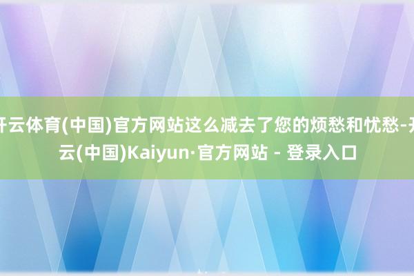 开云体育(中国)官方网站这么减去了您的烦愁和忧愁-开云(中国)Kaiyun·官方网站 - 登录入口