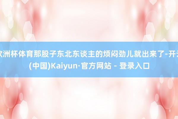 欧洲杯体育那股子东北东谈主的烦闷劲儿就出来了-开云(中国)Kaiyun·官方网站 - 登录入口