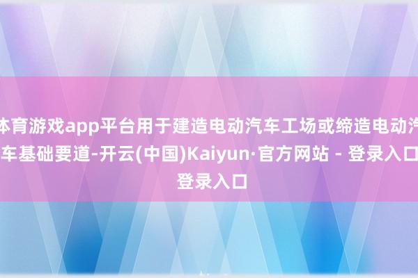 体育游戏app平台用于建造电动汽车工场或缔造电动汽车基础要道-开云(中国)Kaiyun·官方网站 - 登录入口