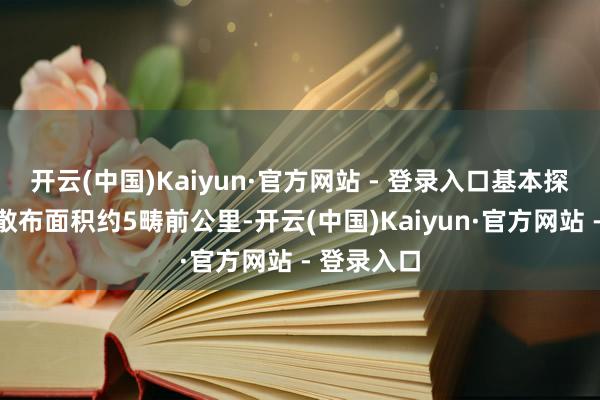 开云(中国)Kaiyun·官方网站 - 登录入口基本探明名胜的散布面积约5畴前公里-开云(中国)Kaiyun·官方网站 - 登录入口