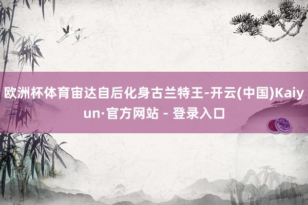 欧洲杯体育宙达自后化身古兰特王-开云(中国)Kaiyun·官方网站 - 登录入口