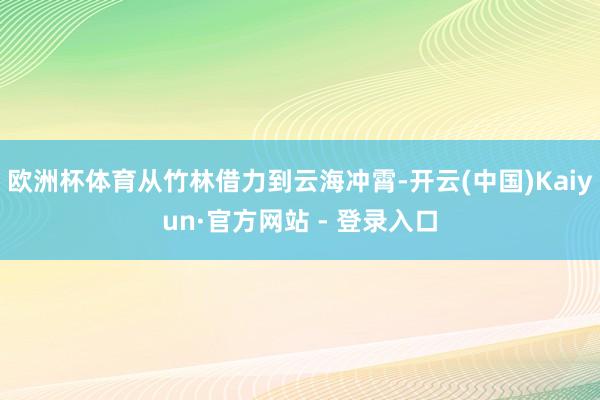 欧洲杯体育从竹林借力到云海冲霄-开云(中国)Kaiyun·官方网站 - 登录入口