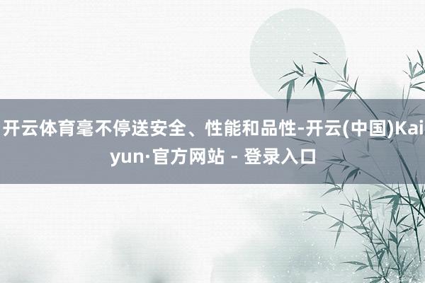 开云体育毫不停送安全、性能和品性-开云(中国)Kaiyun·官方网站 - 登录入口