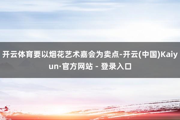 开云体育要以烟花艺术嘉会为卖点-开云(中国)Kaiyun·官方网站 - 登录入口