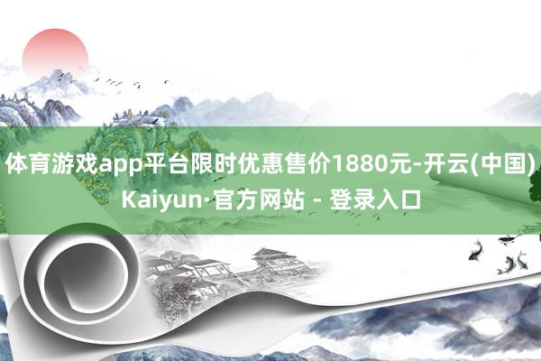 体育游戏app平台限时优惠售价1880元-开云(中国)Kaiyun·官方网站 - 登录入口
