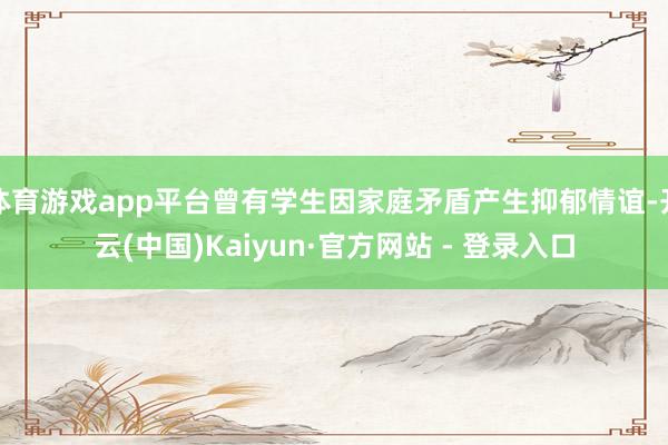 体育游戏app平台曾有学生因家庭矛盾产生抑郁情谊-开云(中国)Kaiyun·官方网站 - 登录入口