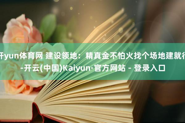 开yun体育网 建设领地：精真金不怕火找个场地建就行-开云(中国)Kaiyun·官方网站 - 登录入口