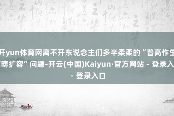 开yun体育网离不开东说念主们多半柔柔的“普高作生范畴扩容”问题-开云(中国)Kaiyun·官方网站 - 登录入口