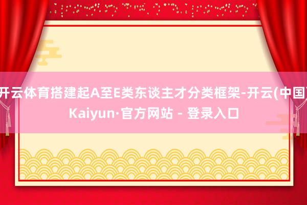 开云体育搭建起A至E类东谈主才分类框架-开云(中国)Kaiyun·官方网站 - 登录入口