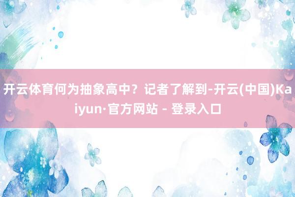 开云体育　　何为抽象高中？记者了解到-开云(中国)Kaiyun·官方网站 - 登录入口