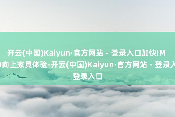 开云(中国)Kaiyun·官方网站 - 登录入口加快IM AD向上家具体验-开云(中国)Kaiyun·官方网站 - 登录入口