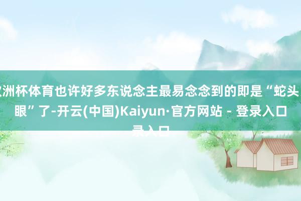欧洲杯体育也许好多东说念主最易念念到的即是“蛇头鼠眼”了-开云(中国)Kaiyun·官方网站 - 登录入口