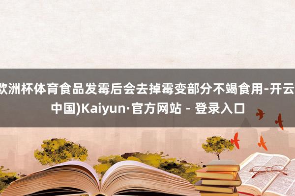 欧洲杯体育食品发霉后会去掉霉变部分不竭食用-开云(中国)Kaiyun·官方网站 - 登录入口