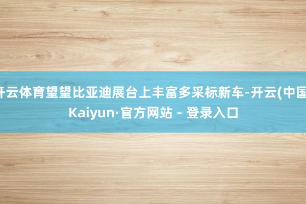 开云体育望望比亚迪展台上丰富多采标新车-开云(中国)Kaiyun·官方网站 - 登录入口