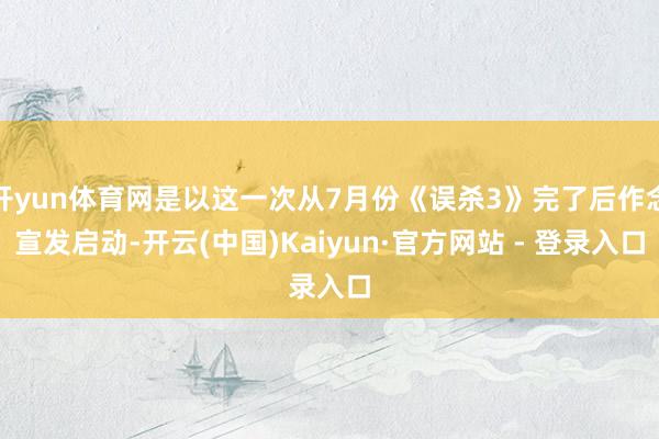 开yun体育网是以这一次从7月份《误杀3》完了后作念宣发启动-开云(中国)Kaiyun·官方网站 - 登录入口