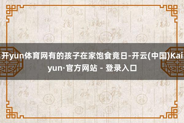 开yun体育网有的孩子在家饱食竟日-开云(中国)Kaiyun·官方网站 - 登录入口