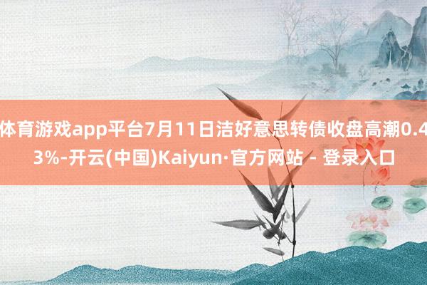体育游戏app平台7月11日洁好意思转债收盘高潮0.43%-开云(中国)Kaiyun·官方网站 - 登录入口