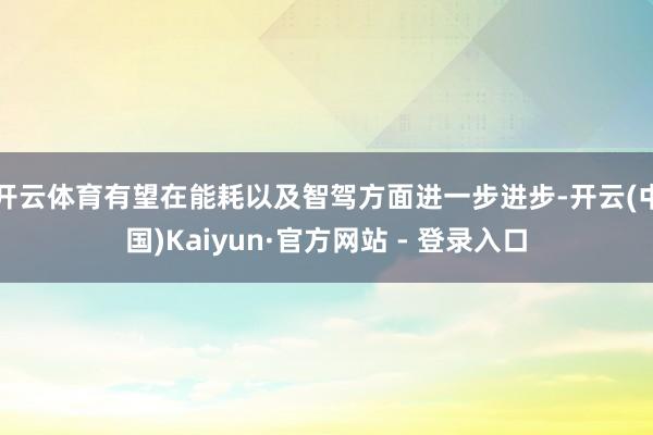 开云体育有望在能耗以及智驾方面进一步进步-开云(中国)Kaiyun·官方网站 - 登录入口
