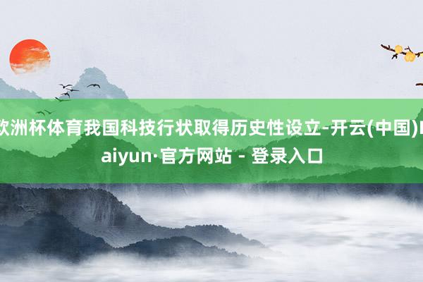 欧洲杯体育我国科技行状取得历史性设立-开云(中国)Kaiyun·官方网站 - 登录入口