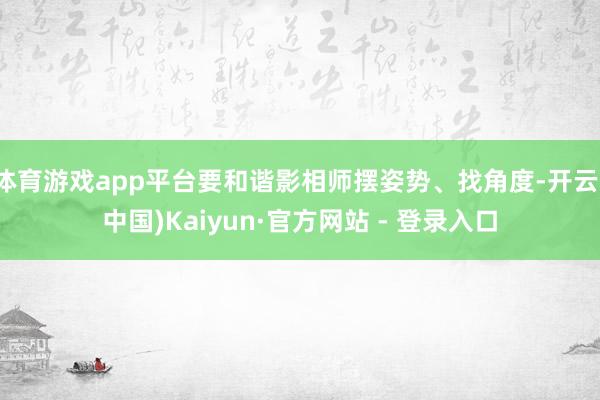 体育游戏app平台要和谐影相师摆姿势、找角度-开云(中国)Kaiyun·官方网站 - 登录入口