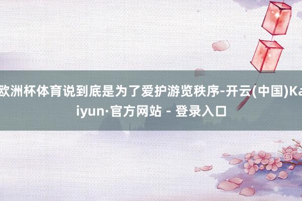 欧洲杯体育说到底是为了爱护游览秩序-开云(中国)Kaiyun·官方网站 - 登录入口