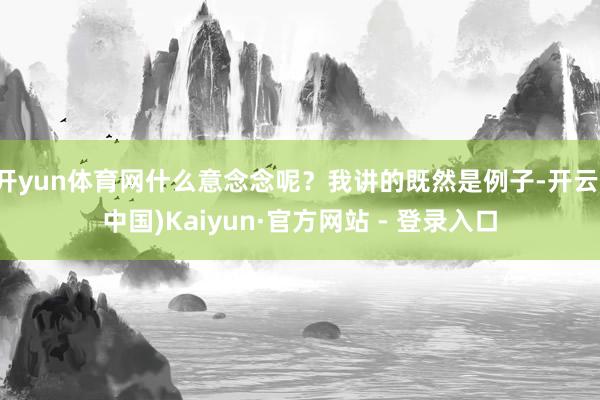 开yun体育网什么意念念呢？我讲的既然是例子-开云(中国)Kaiyun·官方网站 - 登录入口
