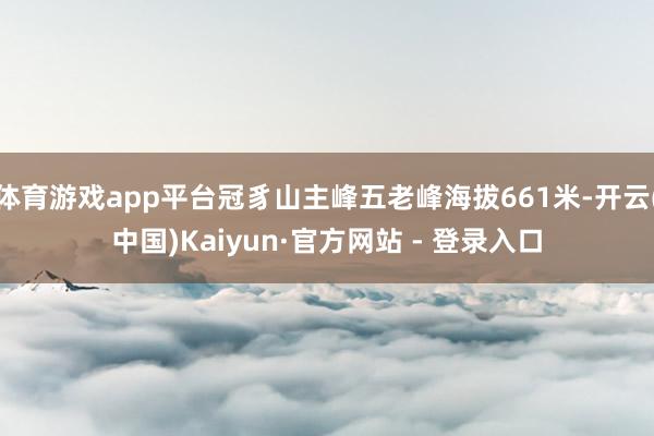 体育游戏app平台冠豸山主峰五老峰海拔661米-开云(中国)Kaiyun·官方网站 - 登录入口