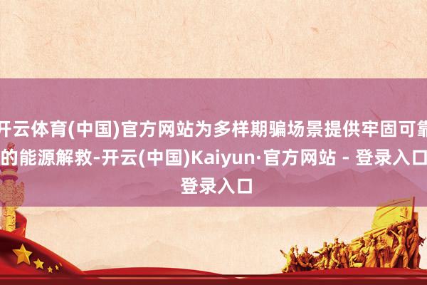 开云体育(中国)官方网站为多样期骗场景提供牢固可靠的能源解救-开云(中国)Kaiyun·官方网站 - 登录入口