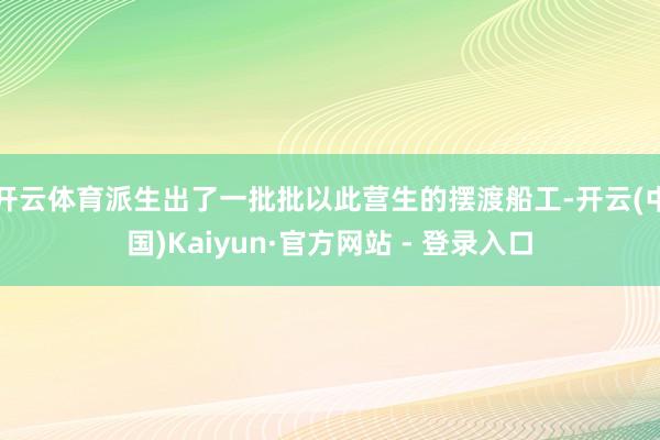 开云体育派生出了一批批以此营生的摆渡船工-开云(中国)Kaiyun·官方网站 - 登录入口