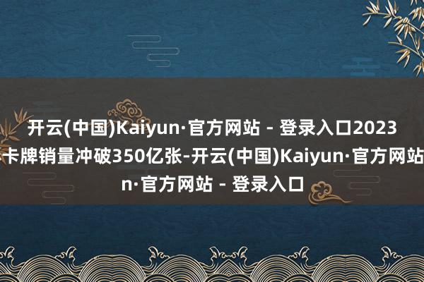 开云(中国)Kaiyun·官方网站 - 登录入口2023年民众实体卡牌销量冲破350亿张-开云(中国)Kaiyun·官方网站 - 登录入口