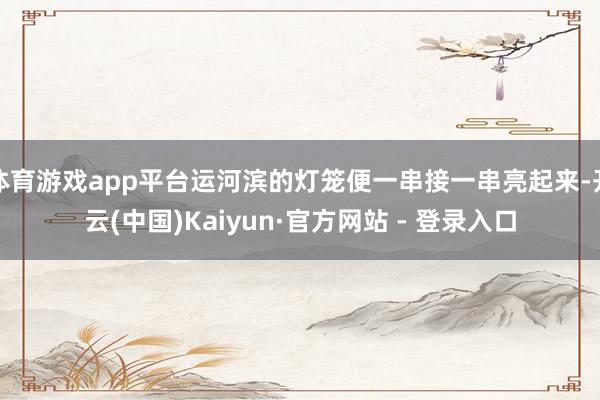 体育游戏app平台运河滨的灯笼便一串接一串亮起来-开云(中国)Kaiyun·官方网站 - 登录入口