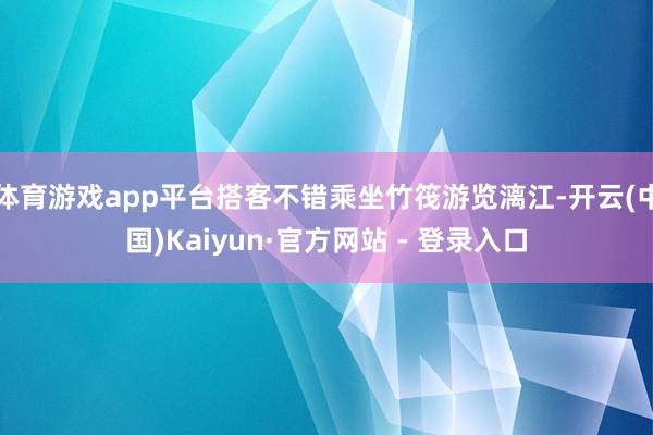 体育游戏app平台搭客不错乘坐竹筏游览漓江-开云(中国)Kaiyun·官方网站 - 登录入口