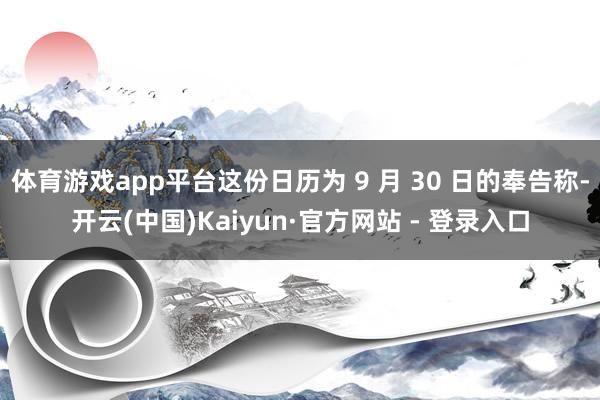 体育游戏app平台这份日历为 9 月 30 日的奉告称-开云(中国)Kaiyun·官方网站 - 登录入口
