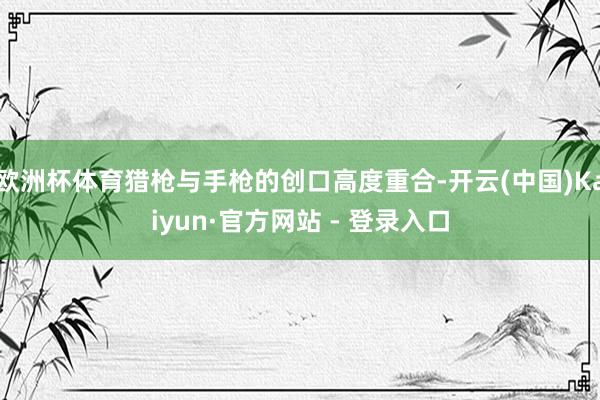 欧洲杯体育猎枪与手枪的创口高度重合-开云(中国)Kaiyun·官方网站 - 登录入口