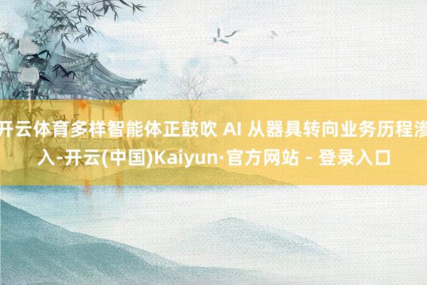 开云体育多样智能体正鼓吹 AI 从器具转向业务历程渗入-开云(中国)Kaiyun·官方网站 - 登录入口