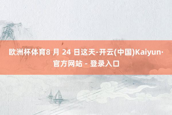 欧洲杯体育8 月 24 日这天-开云(中国)Kaiyun·官方网站 - 登录入口
