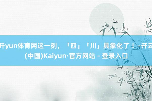 开yun体育网这一刻，「四」「川」具象化了 ！-开云(中国)Kaiyun·官方网站 - 登录入口