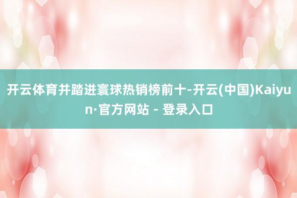 开云体育并踏进寰球热销榜前十-开云(中国)Kaiyun·官方网站 - 登录入口