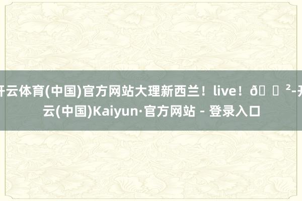 开云体育(中国)官方网站大理新西兰！live！🌲-开云(中国)Kaiyun·官方网站 - 登录入口