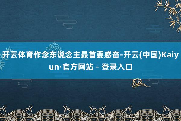 开云体育作念东说念主最首要感奋-开云(中国)Kaiyun·官方网站 - 登录入口