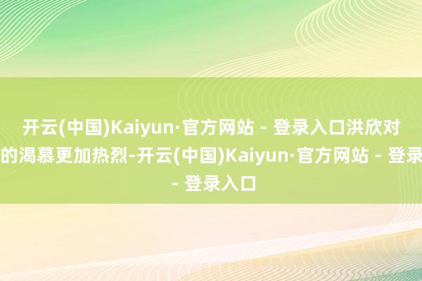 开云(中国)Kaiyun·官方网站 - 登录入口洪欣对家庭的渴慕更加热烈-开云(中国)Kaiyun·官方网站 - 登录入口