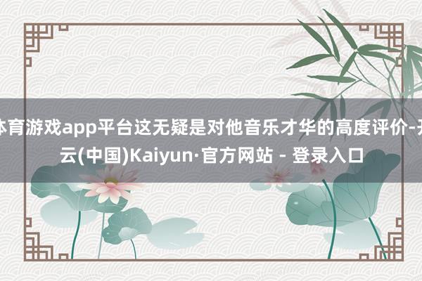 体育游戏app平台这无疑是对他音乐才华的高度评价-开云(中国)Kaiyun·官方网站 - 登录入口