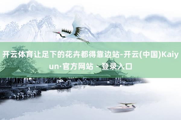 开云体育让足下的花卉都得靠边站-开云(中国)Kaiyun·官方网站 - 登录入口